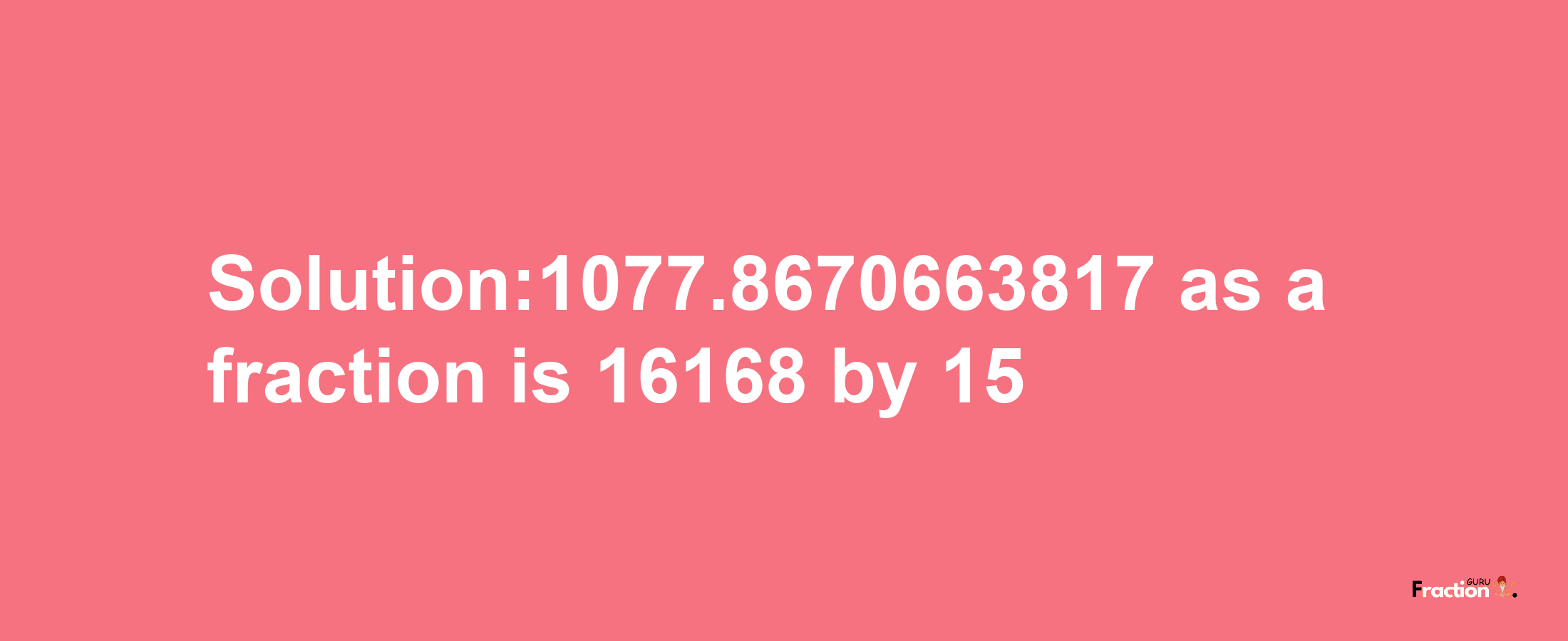 Solution:1077.8670663817 as a fraction is 16168/15