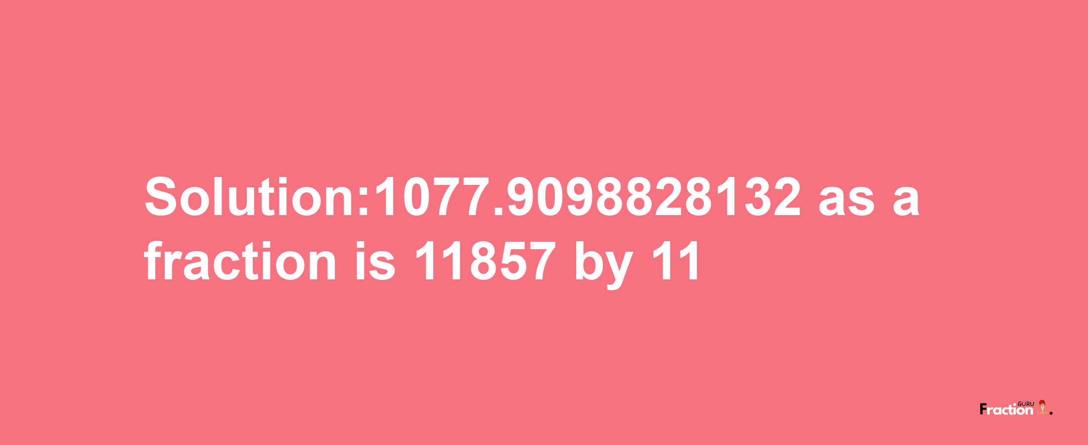 Solution:1077.9098828132 as a fraction is 11857/11