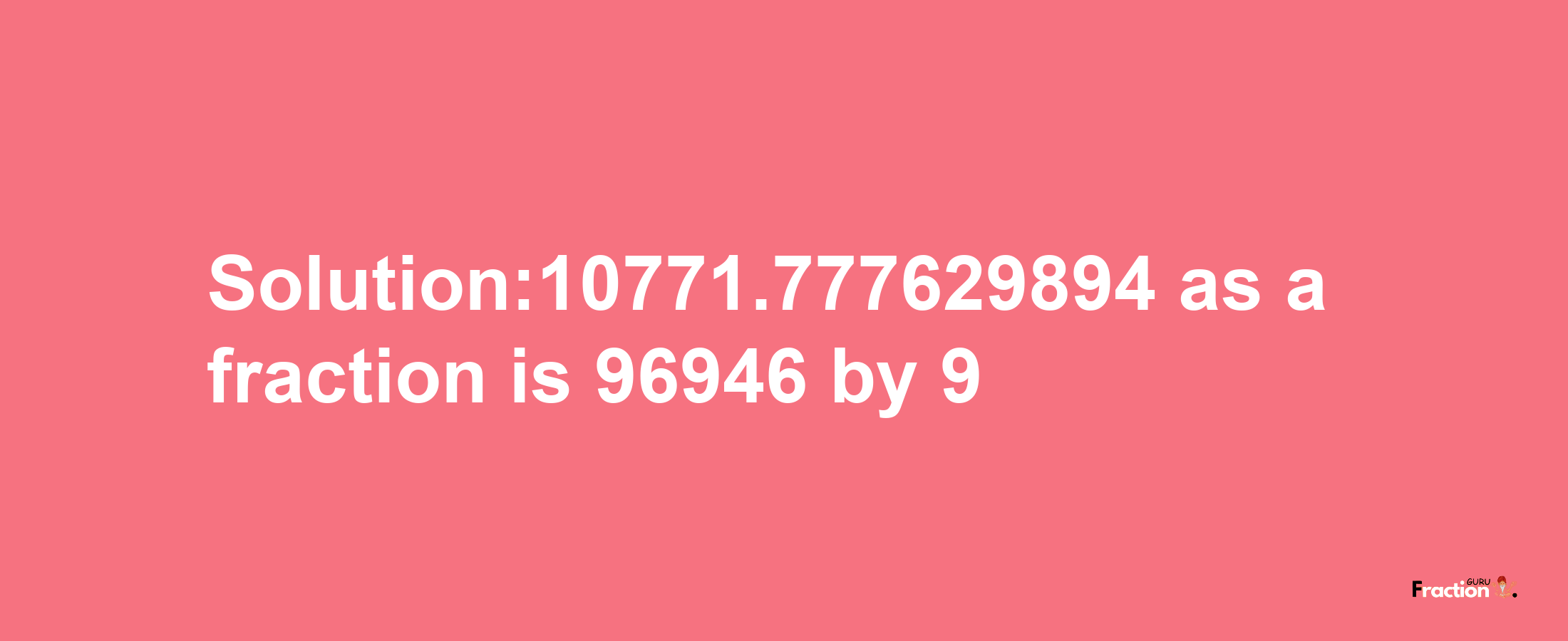 Solution:10771.777629894 as a fraction is 96946/9