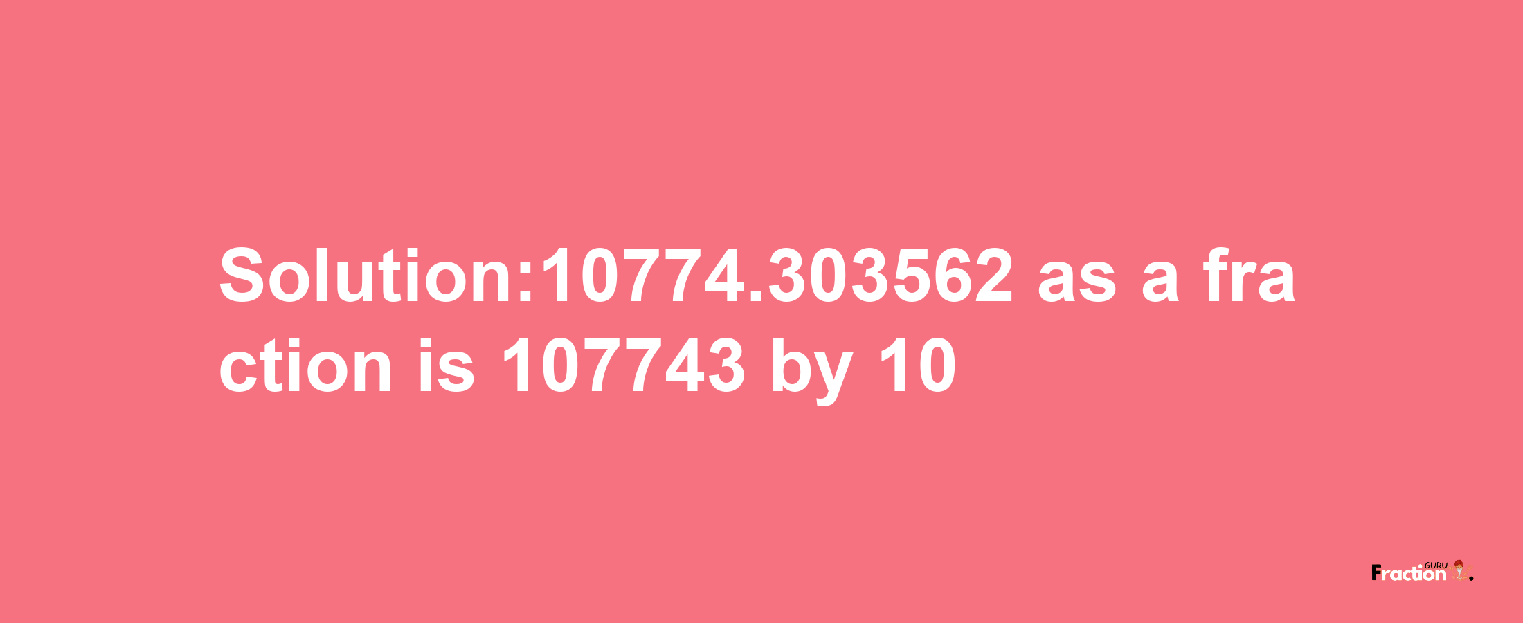 Solution:10774.303562 as a fraction is 107743/10