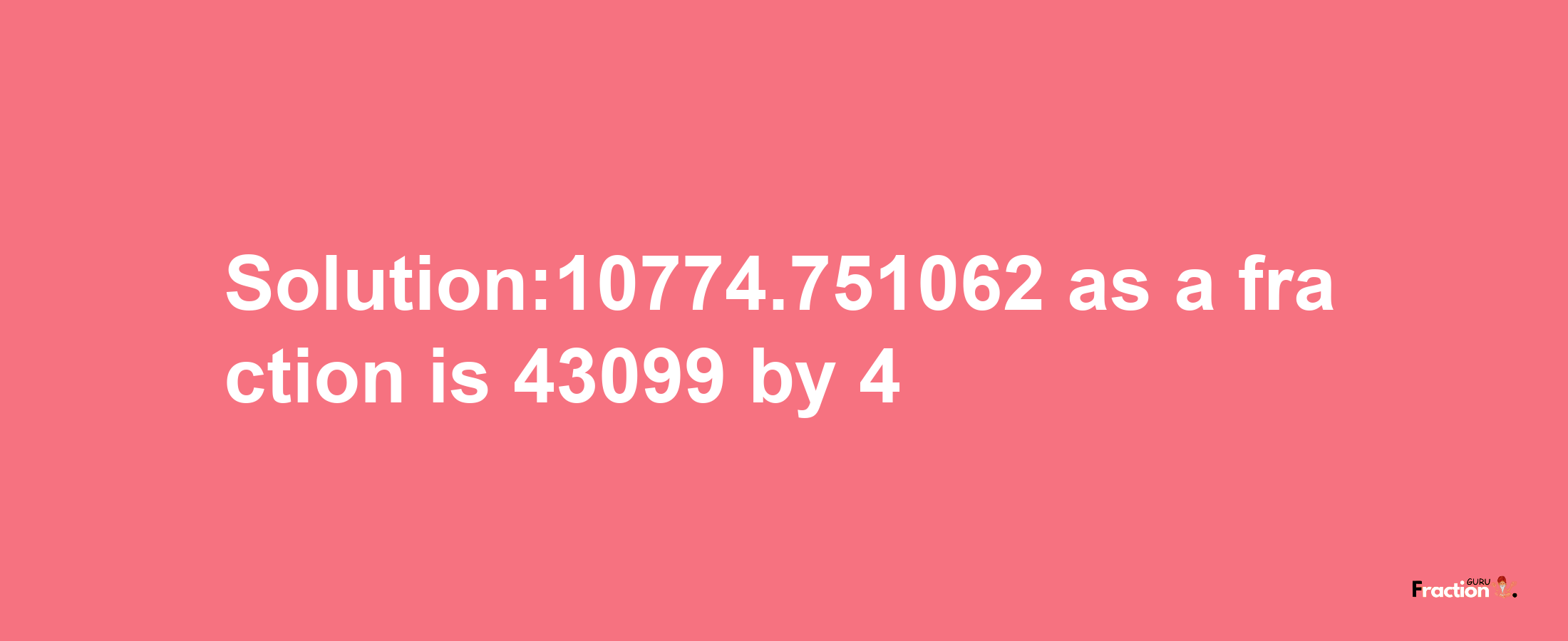 Solution:10774.751062 as a fraction is 43099/4