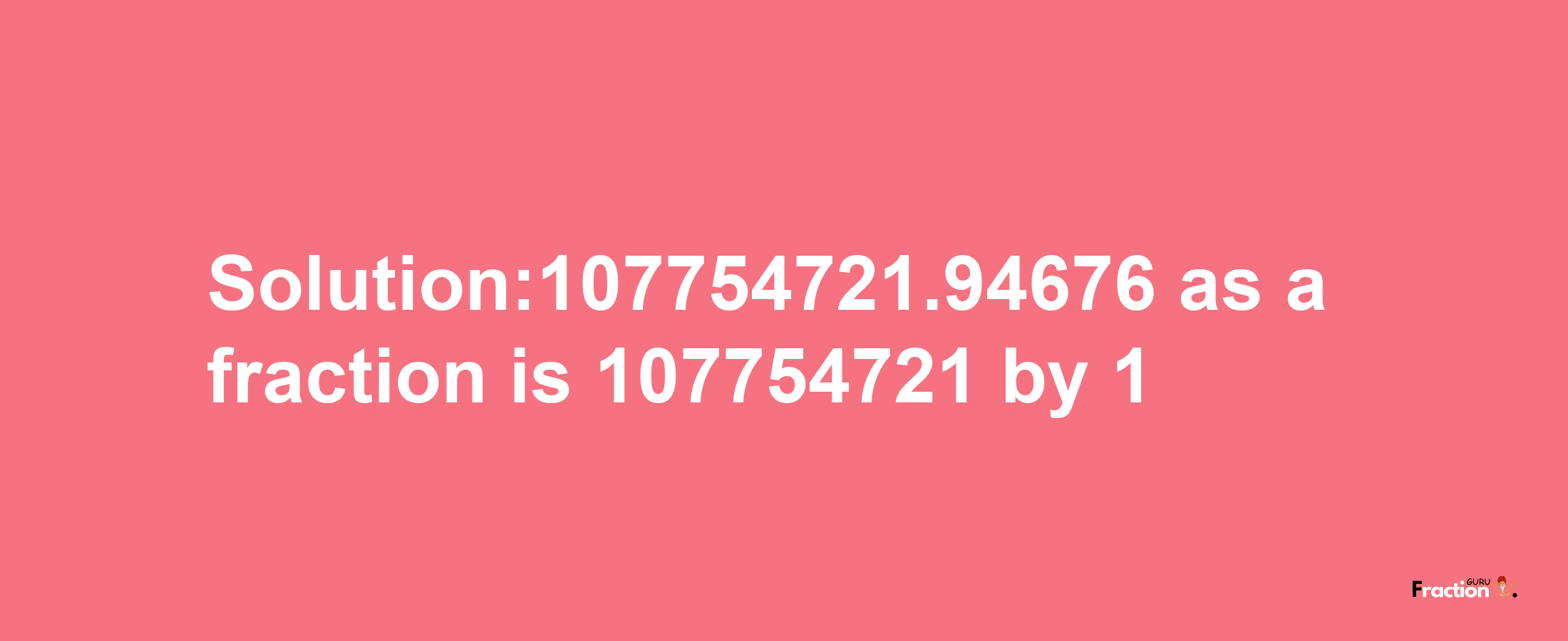 Solution:107754721.94676 as a fraction is 107754721/1