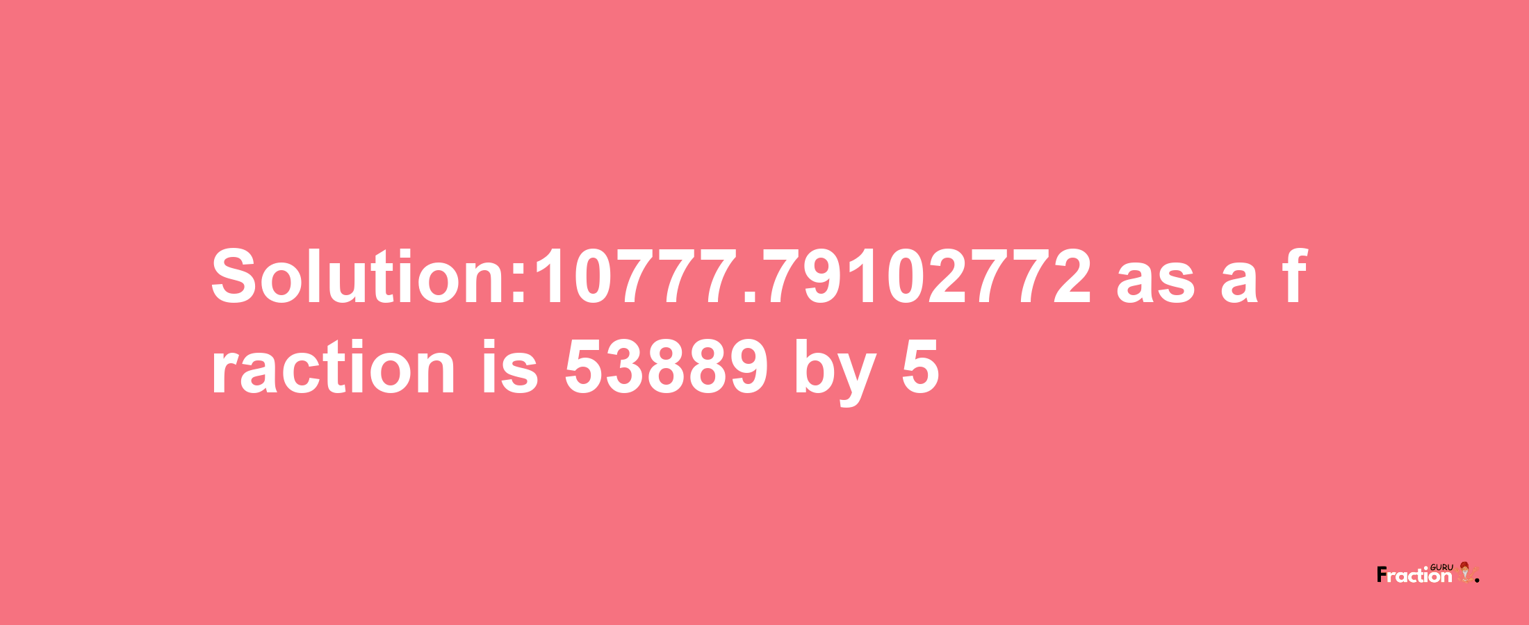 Solution:10777.79102772 as a fraction is 53889/5