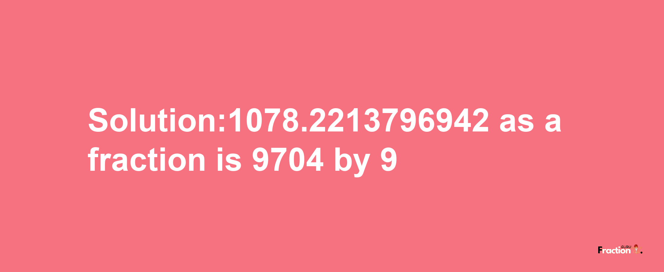 Solution:1078.2213796942 as a fraction is 9704/9