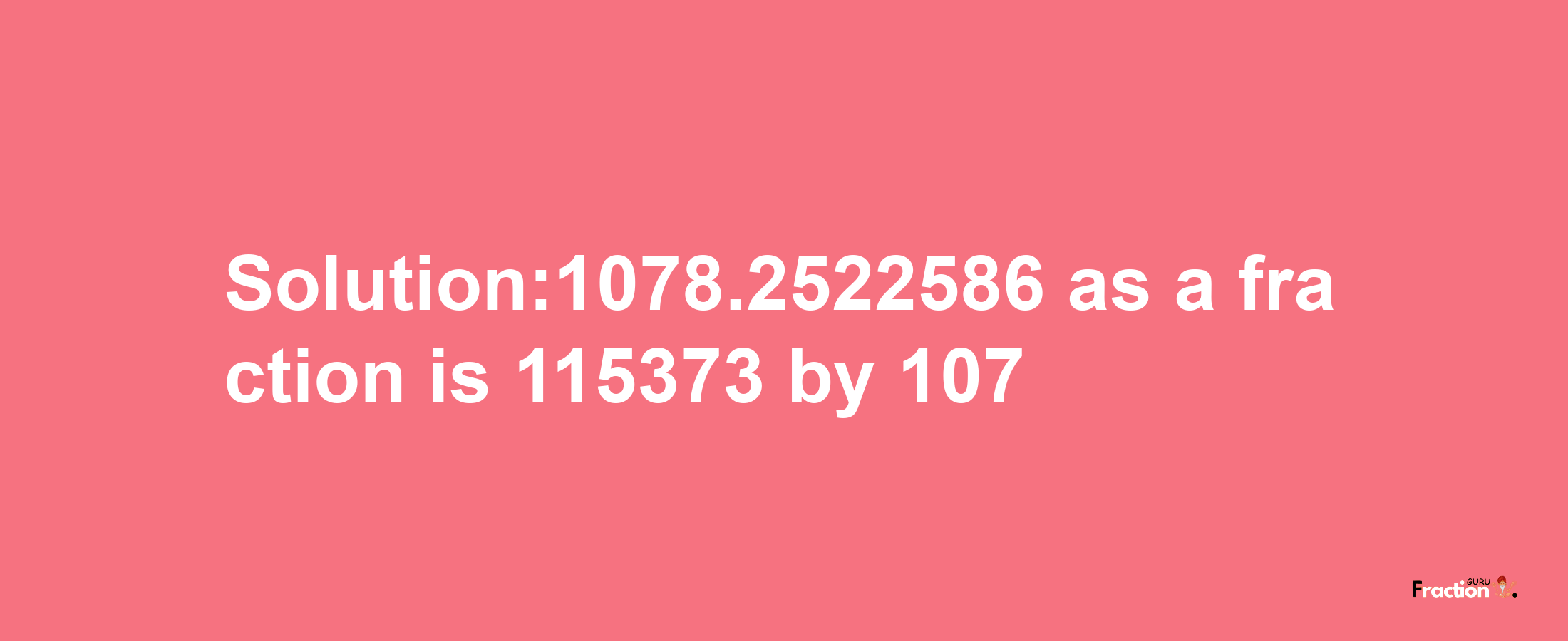 Solution:1078.2522586 as a fraction is 115373/107