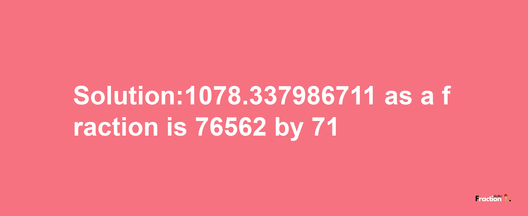 Solution:1078.337986711 as a fraction is 76562/71