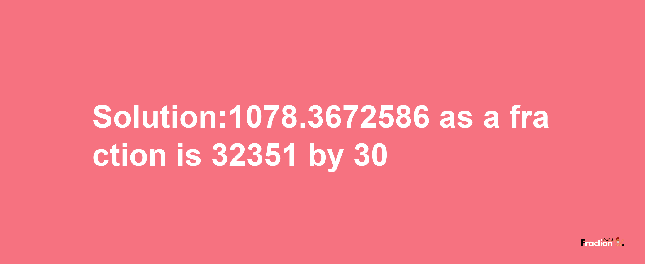 Solution:1078.3672586 as a fraction is 32351/30