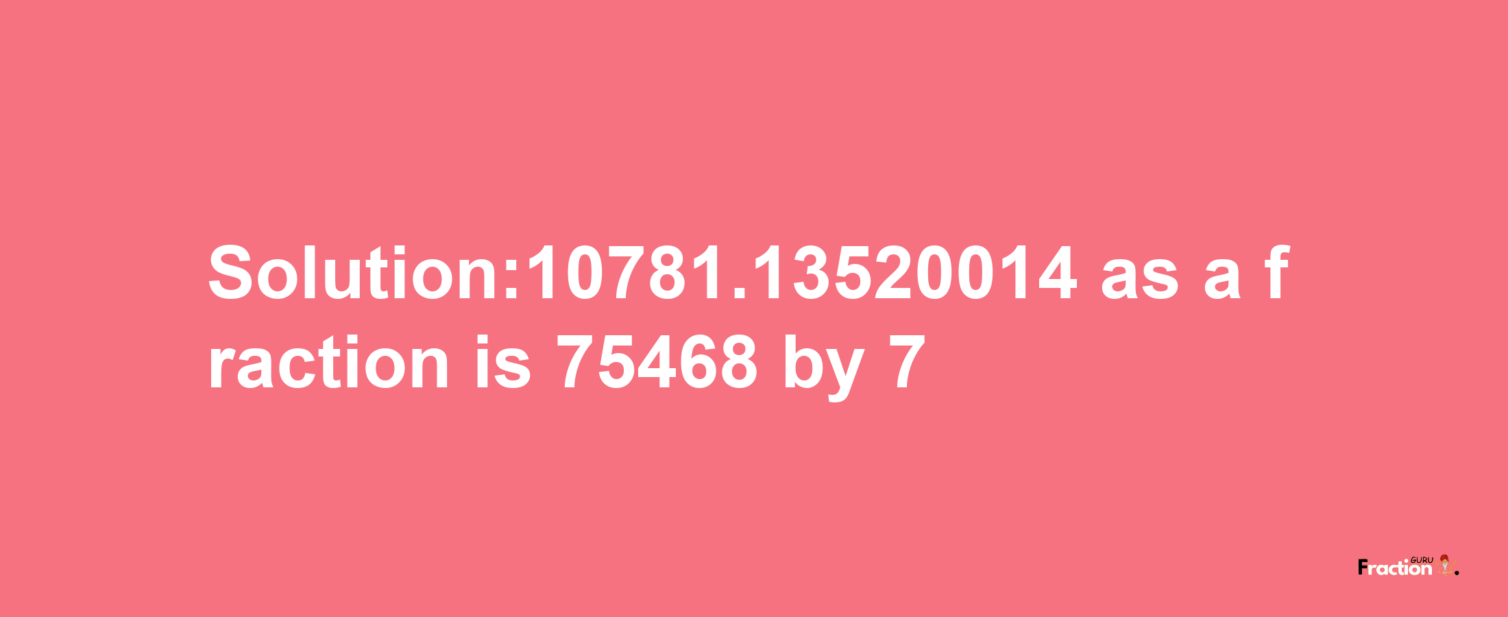 Solution:10781.13520014 as a fraction is 75468/7