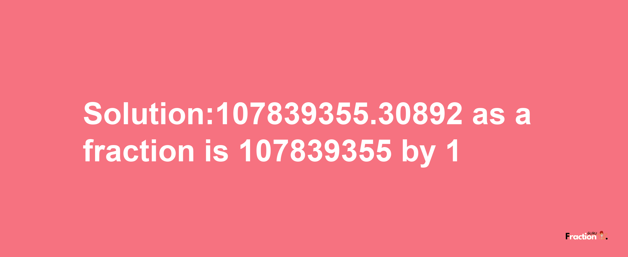 Solution:107839355.30892 as a fraction is 107839355/1