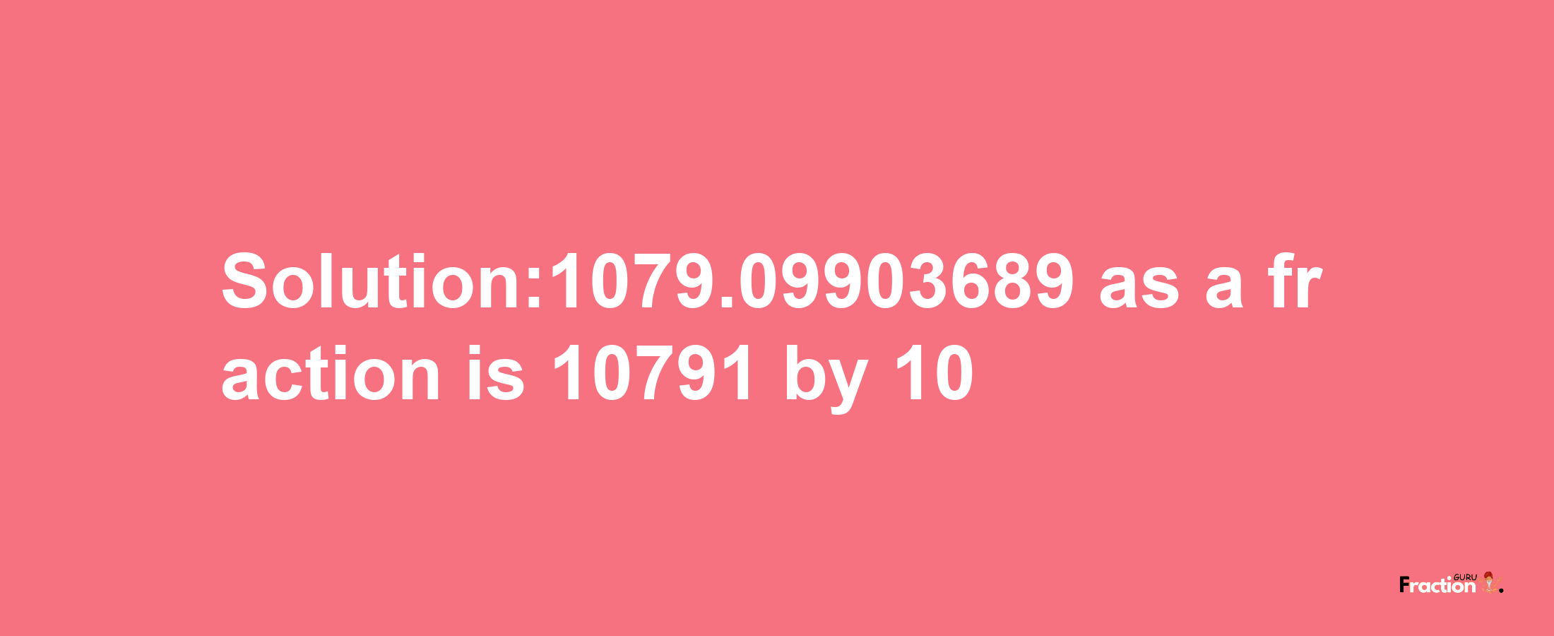 Solution:1079.09903689 as a fraction is 10791/10