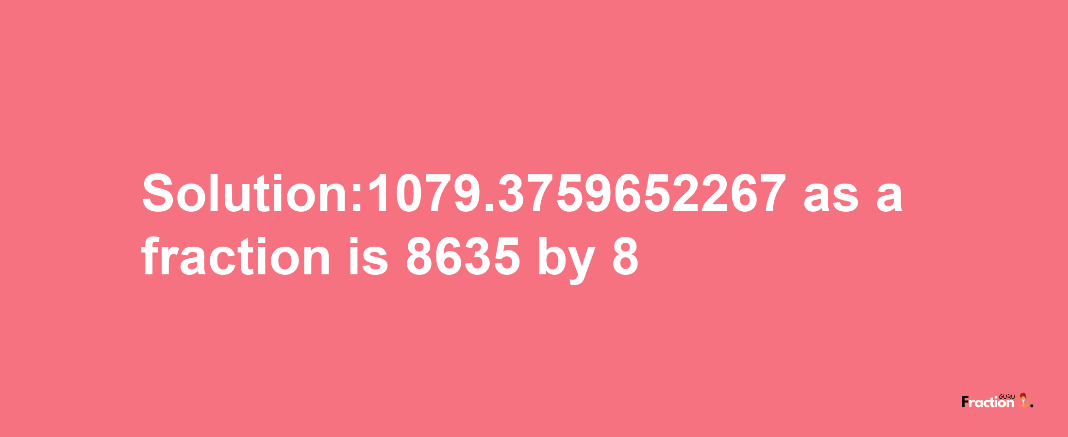 Solution:1079.3759652267 as a fraction is 8635/8