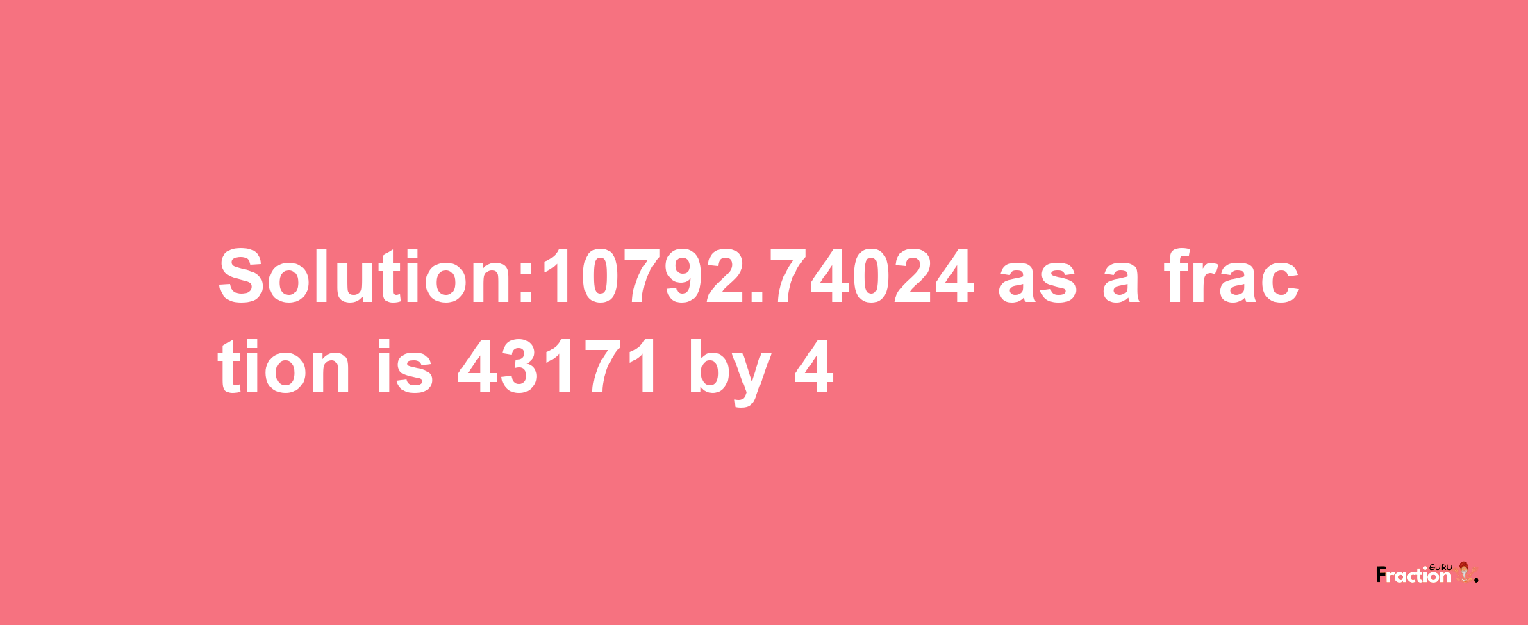 Solution:10792.74024 as a fraction is 43171/4