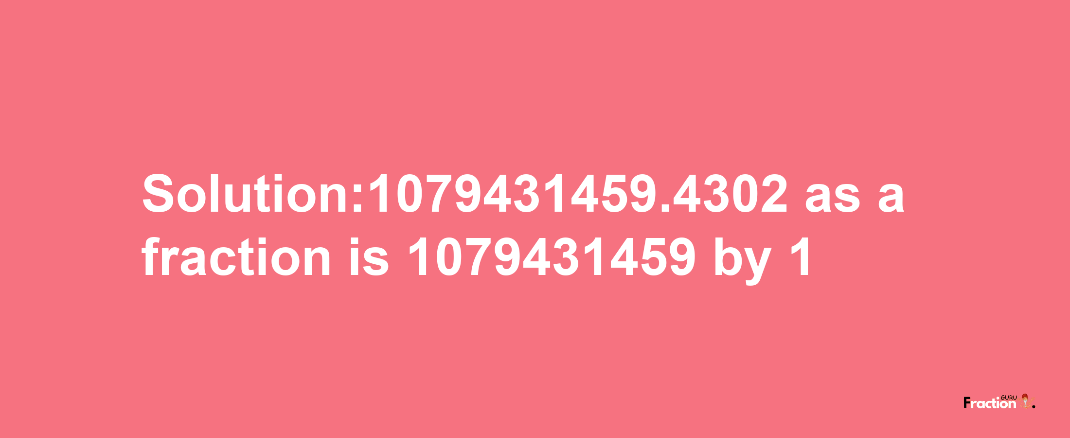 Solution:1079431459.4302 as a fraction is 1079431459/1