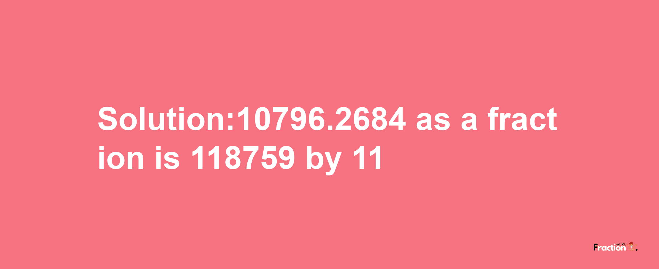 Solution:10796.2684 as a fraction is 118759/11