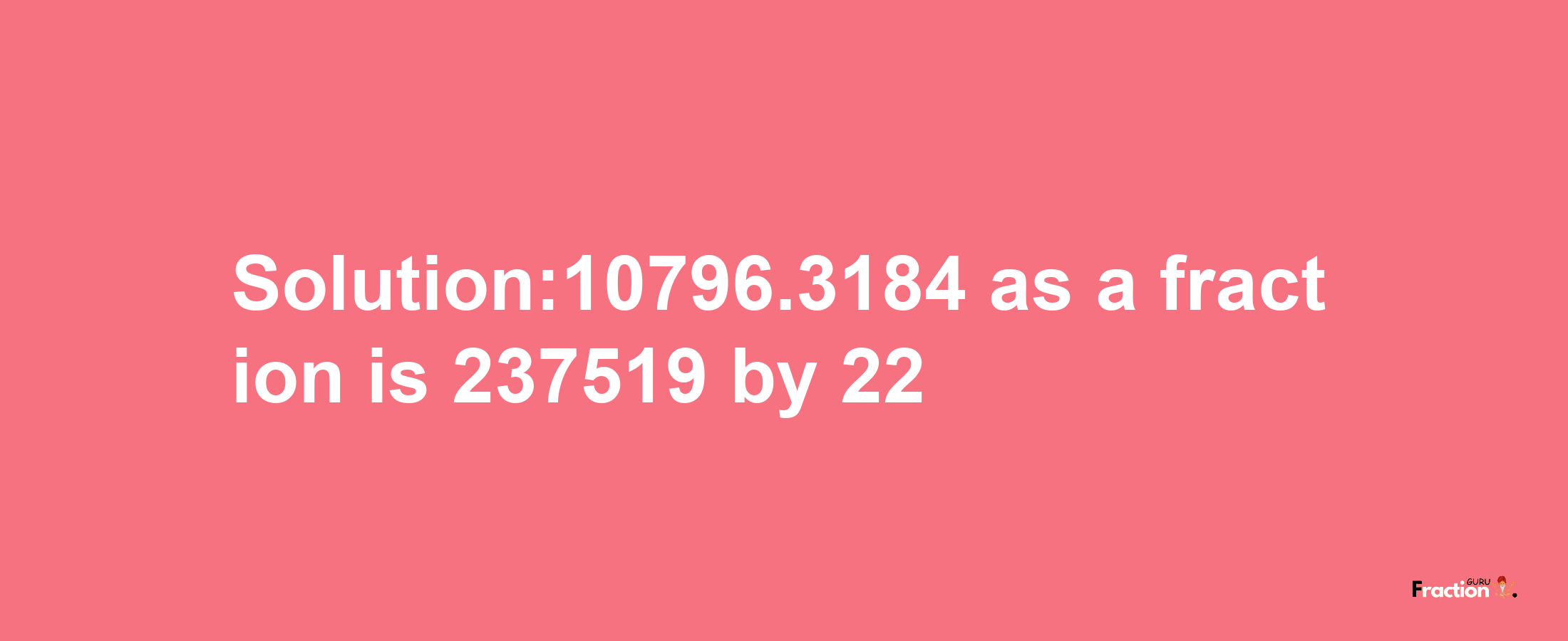 Solution:10796.3184 as a fraction is 237519/22