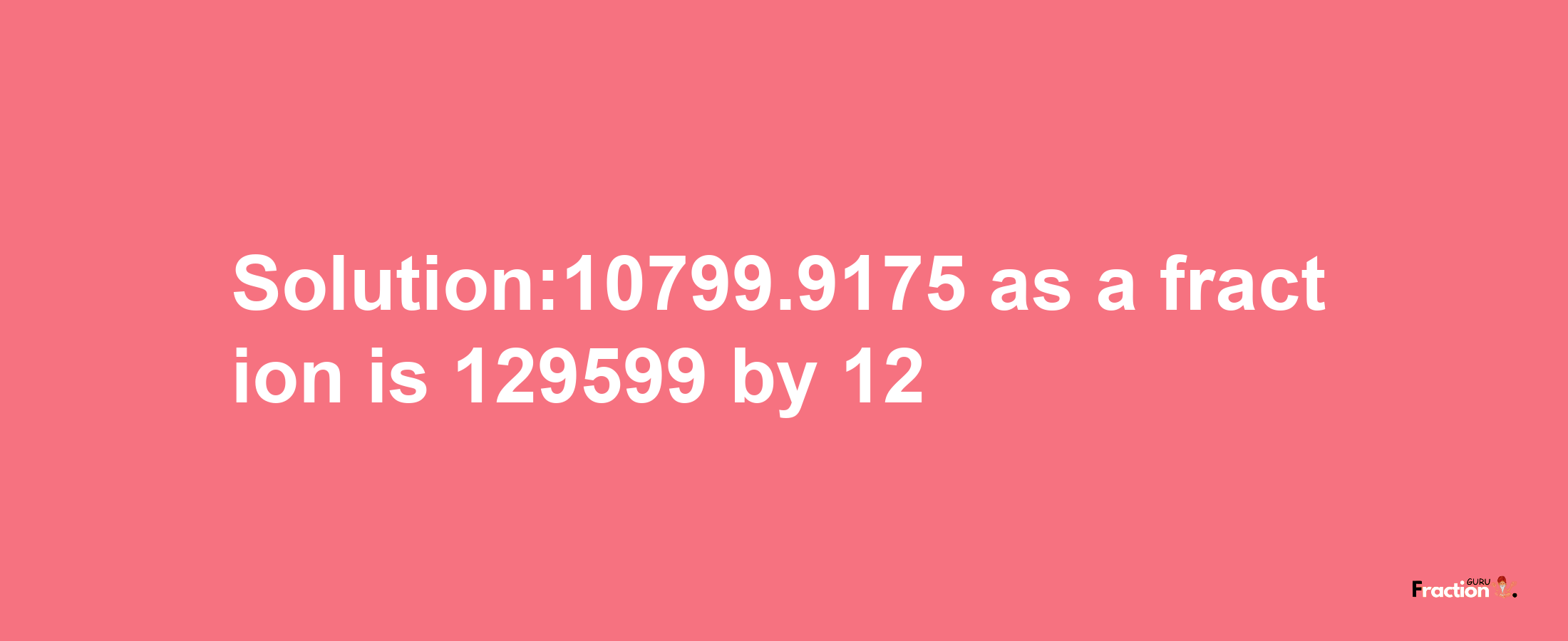 Solution:10799.9175 as a fraction is 129599/12