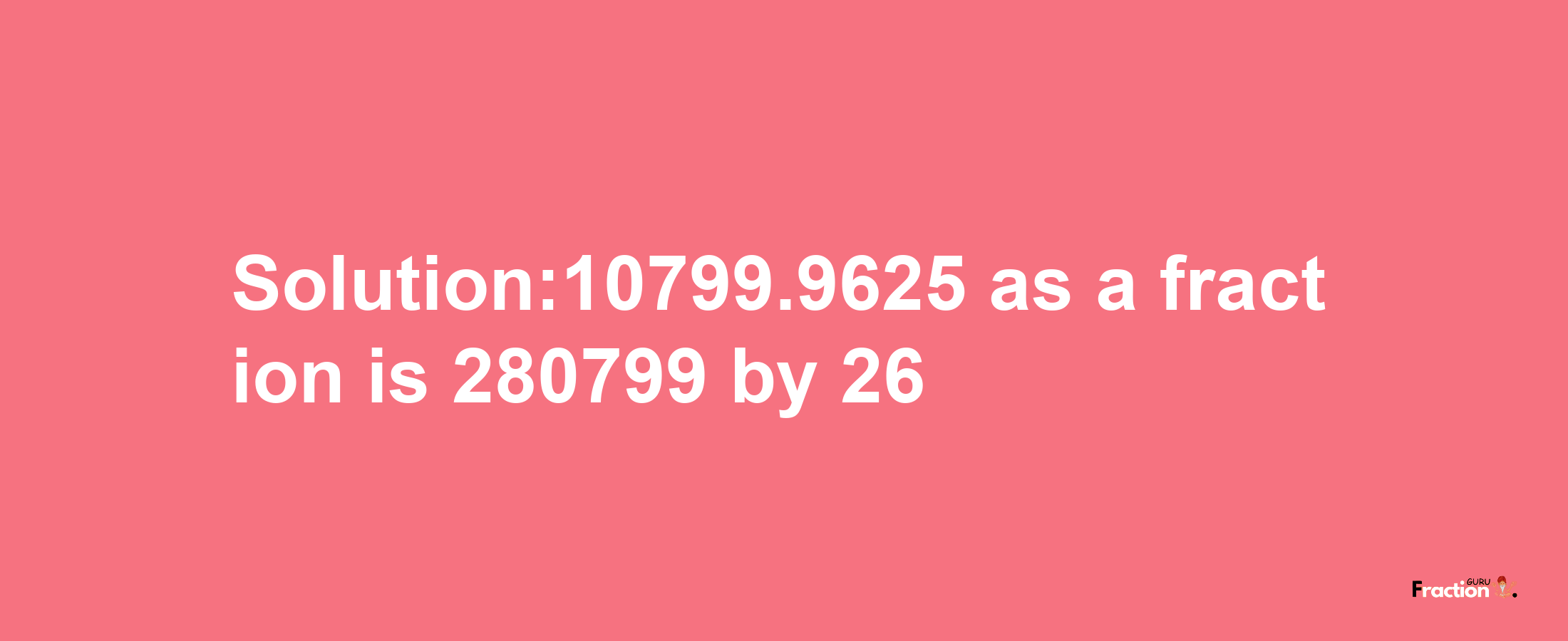 Solution:10799.9625 as a fraction is 280799/26