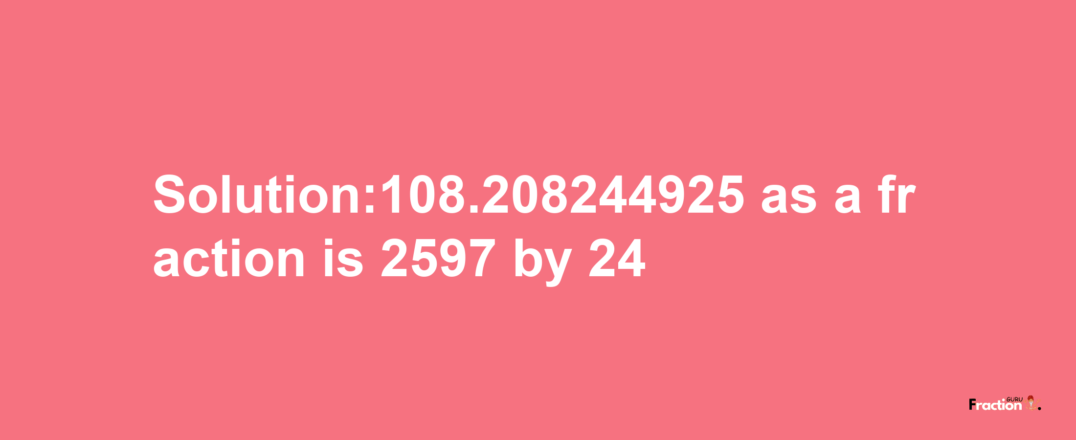 Solution:108.208244925 as a fraction is 2597/24