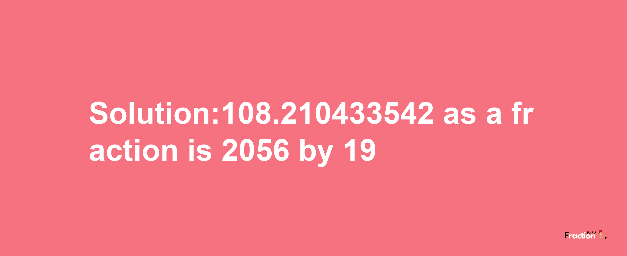 Solution:108.210433542 as a fraction is 2056/19