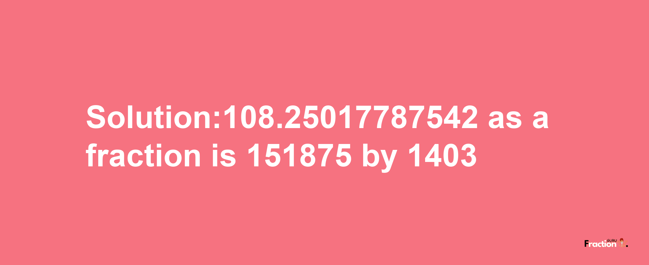 Solution:108.25017787542 as a fraction is 151875/1403