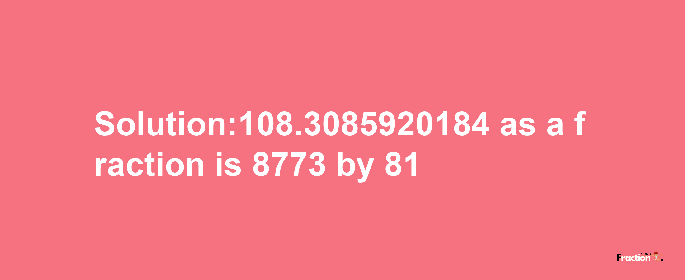 Solution:108.3085920184 as a fraction is 8773/81