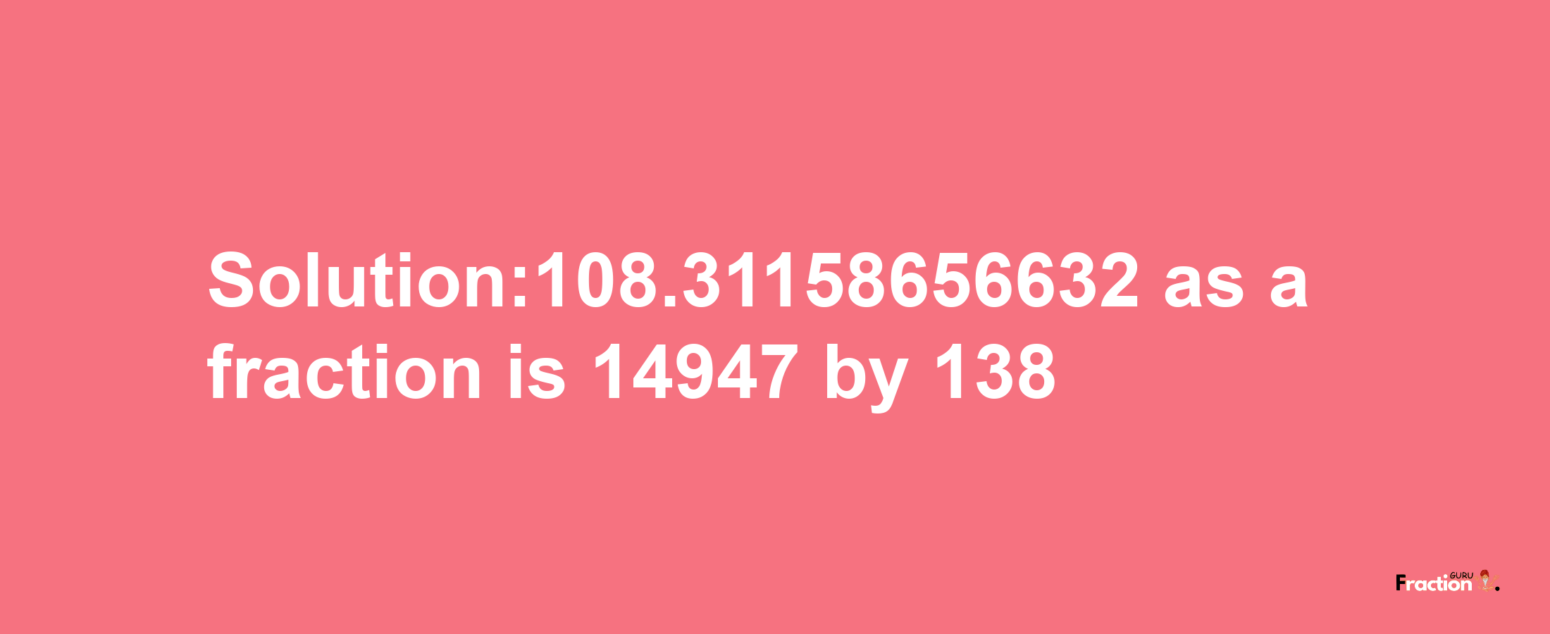 Solution:108.31158656632 as a fraction is 14947/138