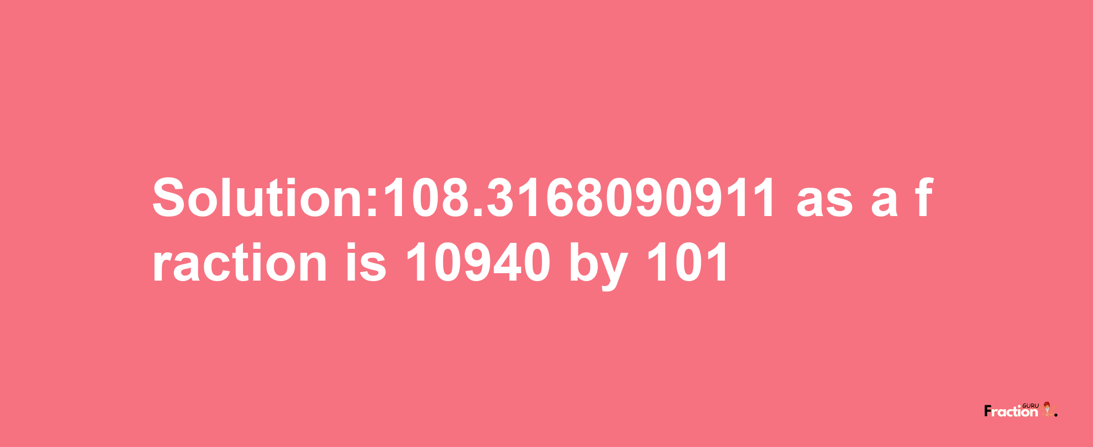 Solution:108.3168090911 as a fraction is 10940/101