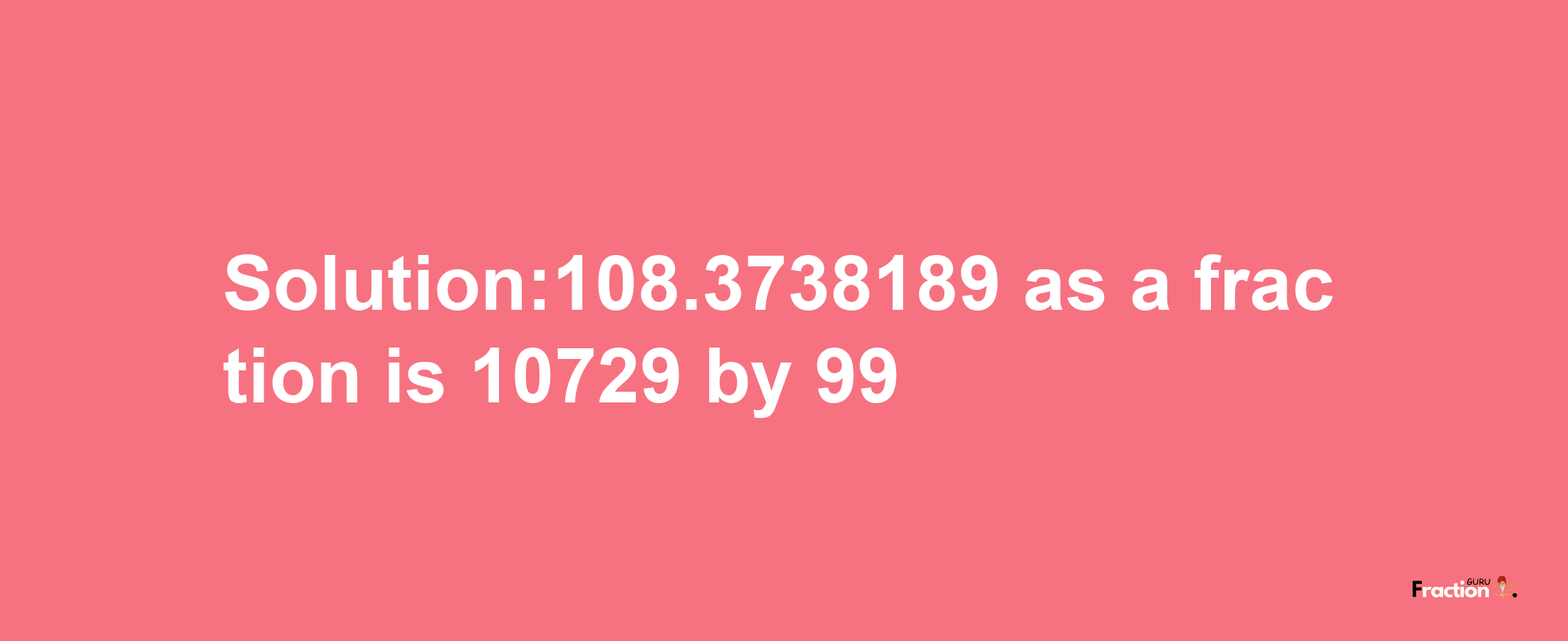 Solution:108.3738189 as a fraction is 10729/99