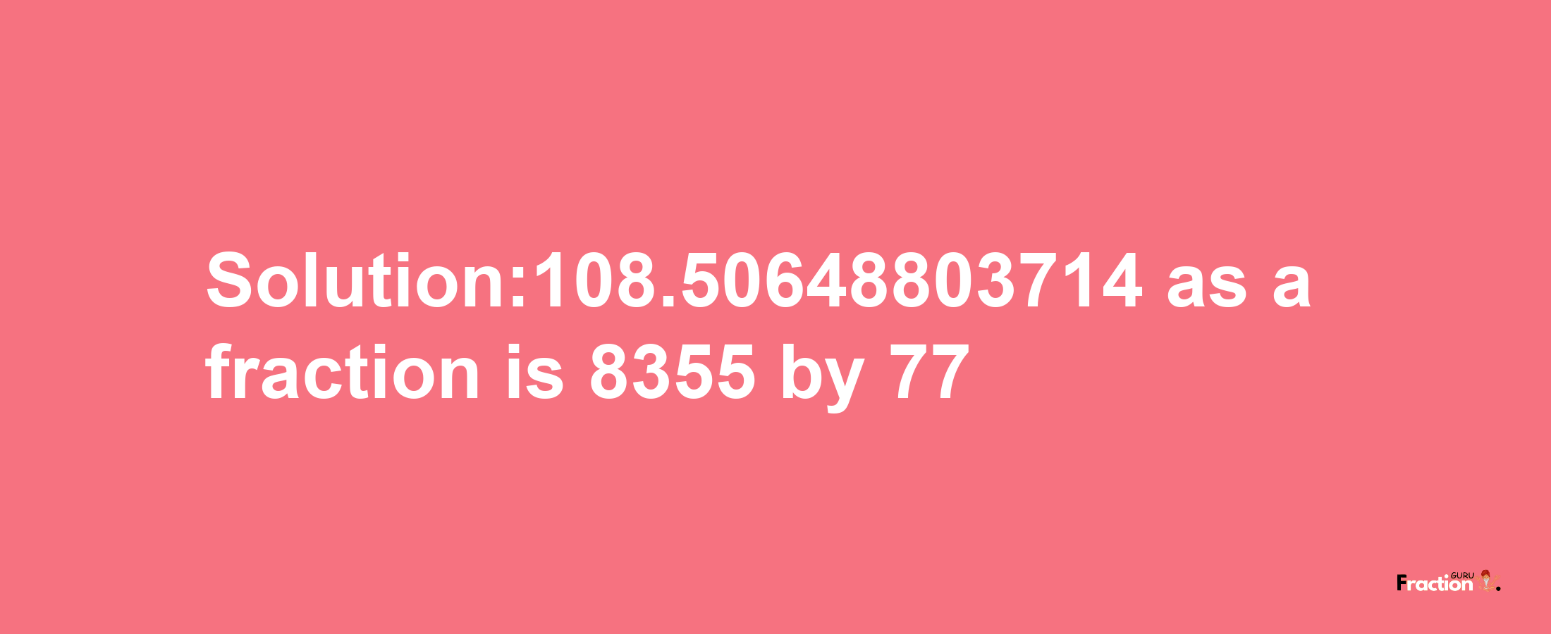 Solution:108.50648803714 as a fraction is 8355/77