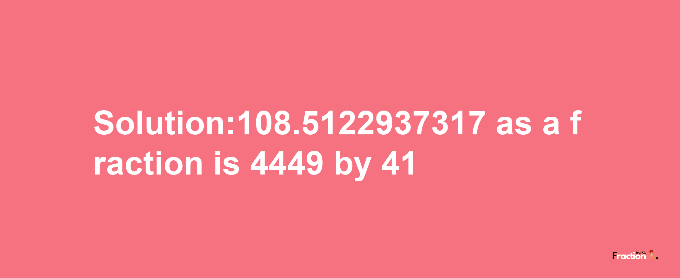 Solution:108.5122937317 as a fraction is 4449/41