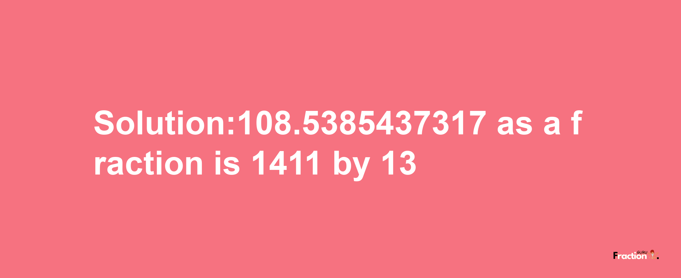 Solution:108.5385437317 as a fraction is 1411/13