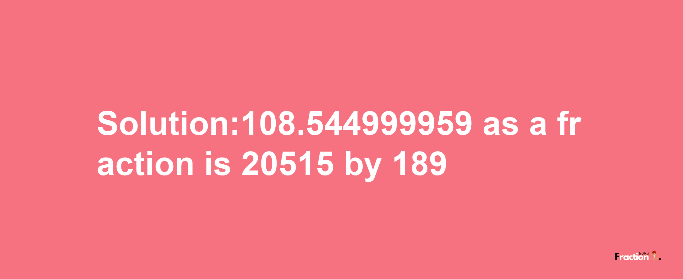 Solution:108.544999959 as a fraction is 20515/189