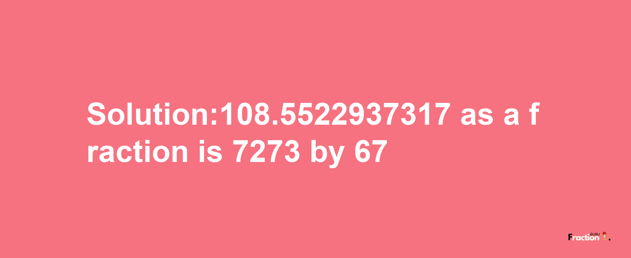 Solution:108.5522937317 as a fraction is 7273/67