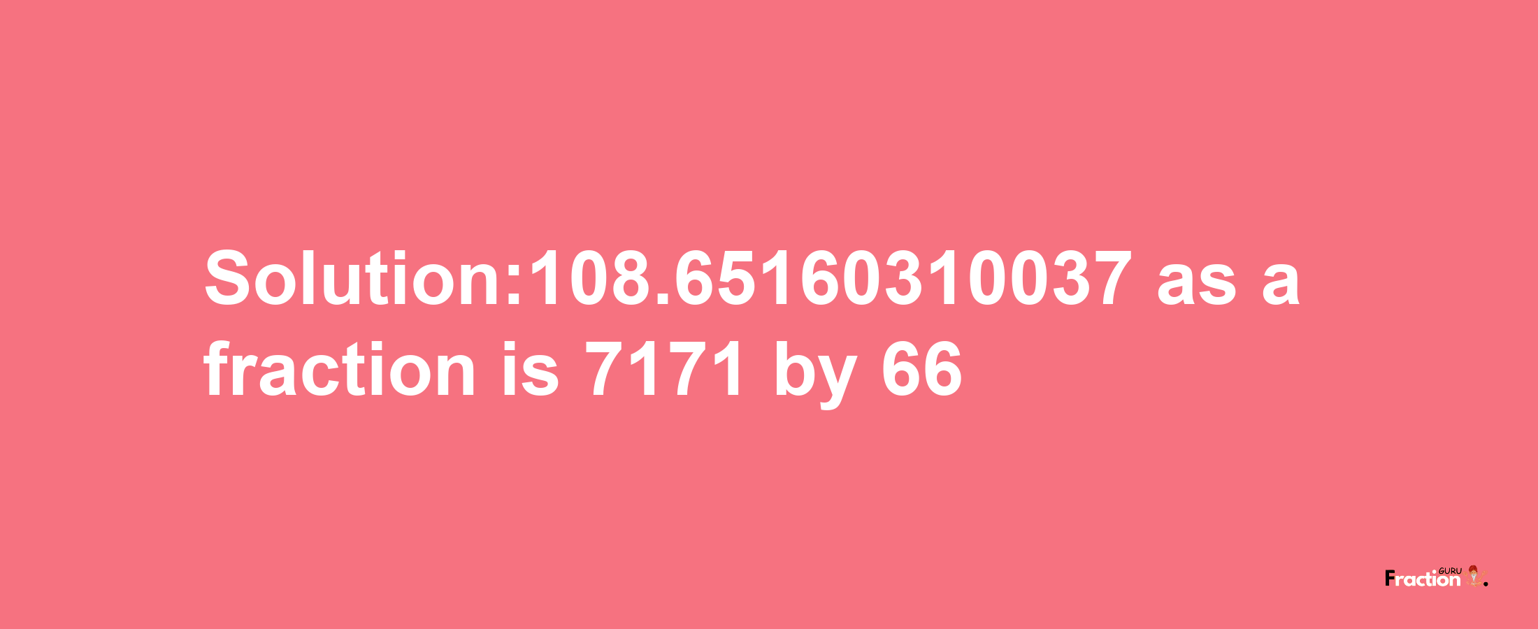 Solution:108.65160310037 as a fraction is 7171/66