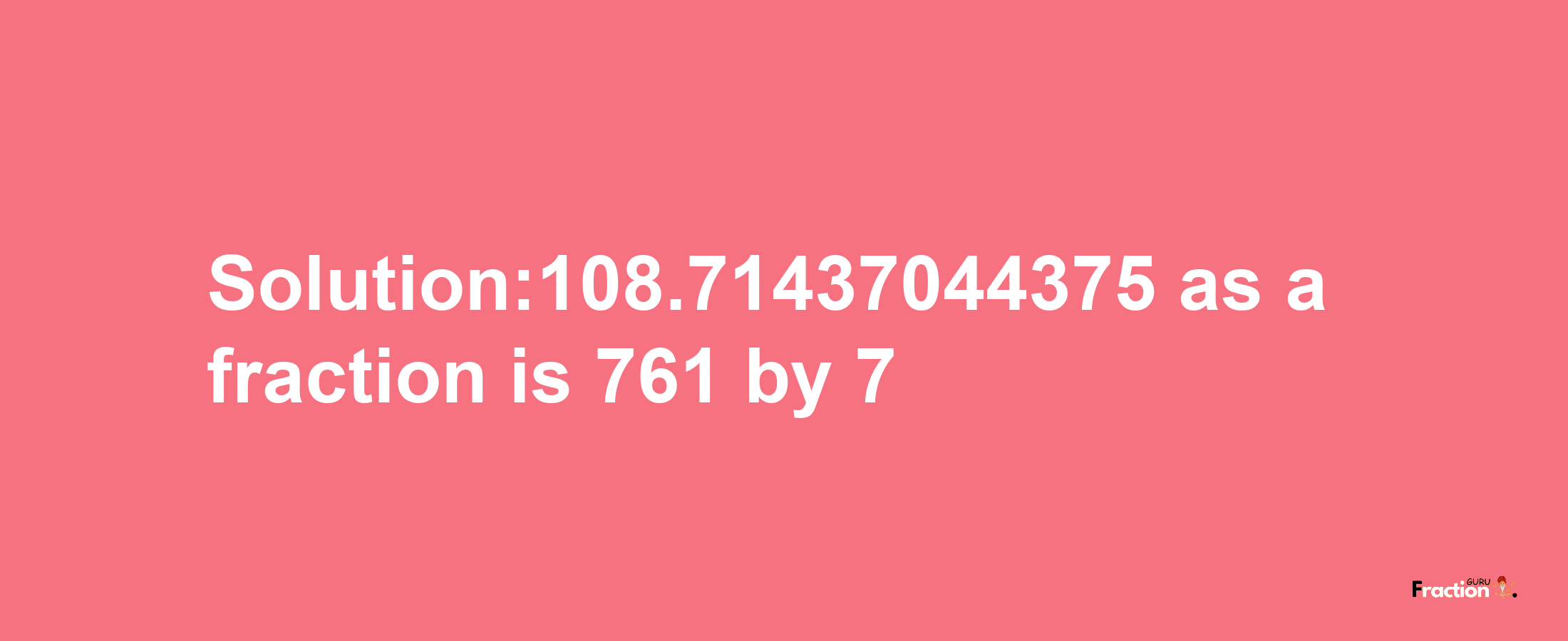 Solution:108.71437044375 as a fraction is 761/7