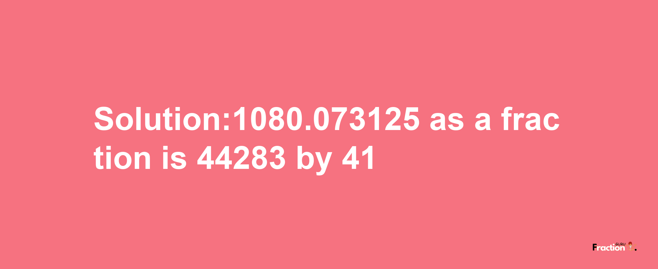 Solution:1080.073125 as a fraction is 44283/41