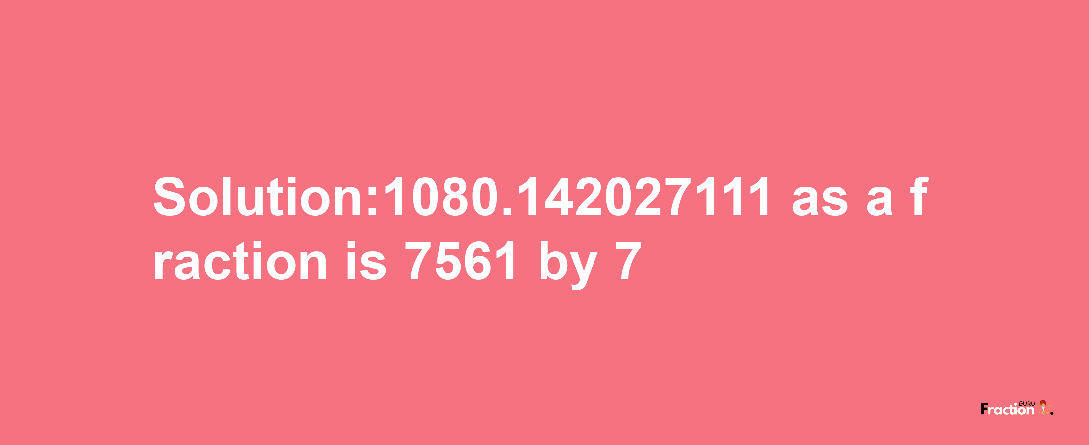 Solution:1080.142027111 as a fraction is 7561/7