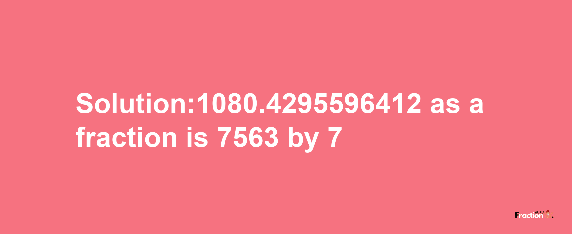 Solution:1080.4295596412 as a fraction is 7563/7