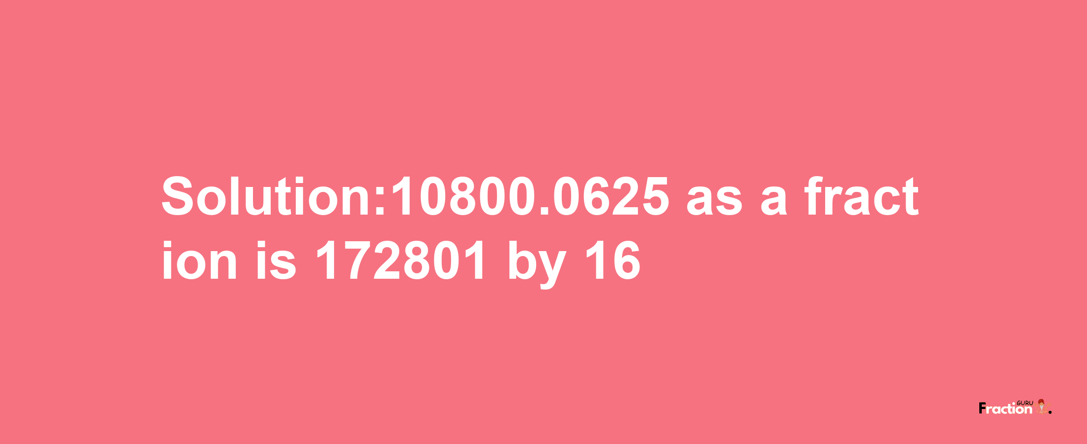 Solution:10800.0625 as a fraction is 172801/16