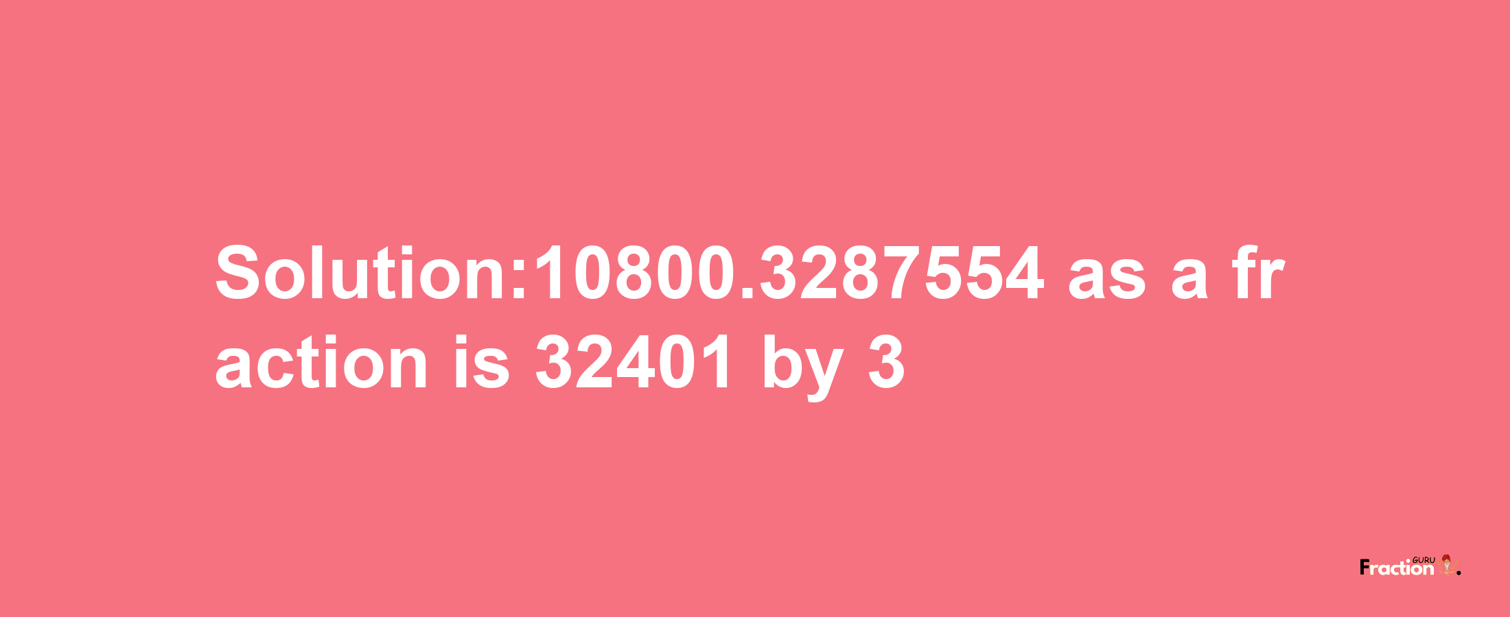 Solution:10800.3287554 as a fraction is 32401/3