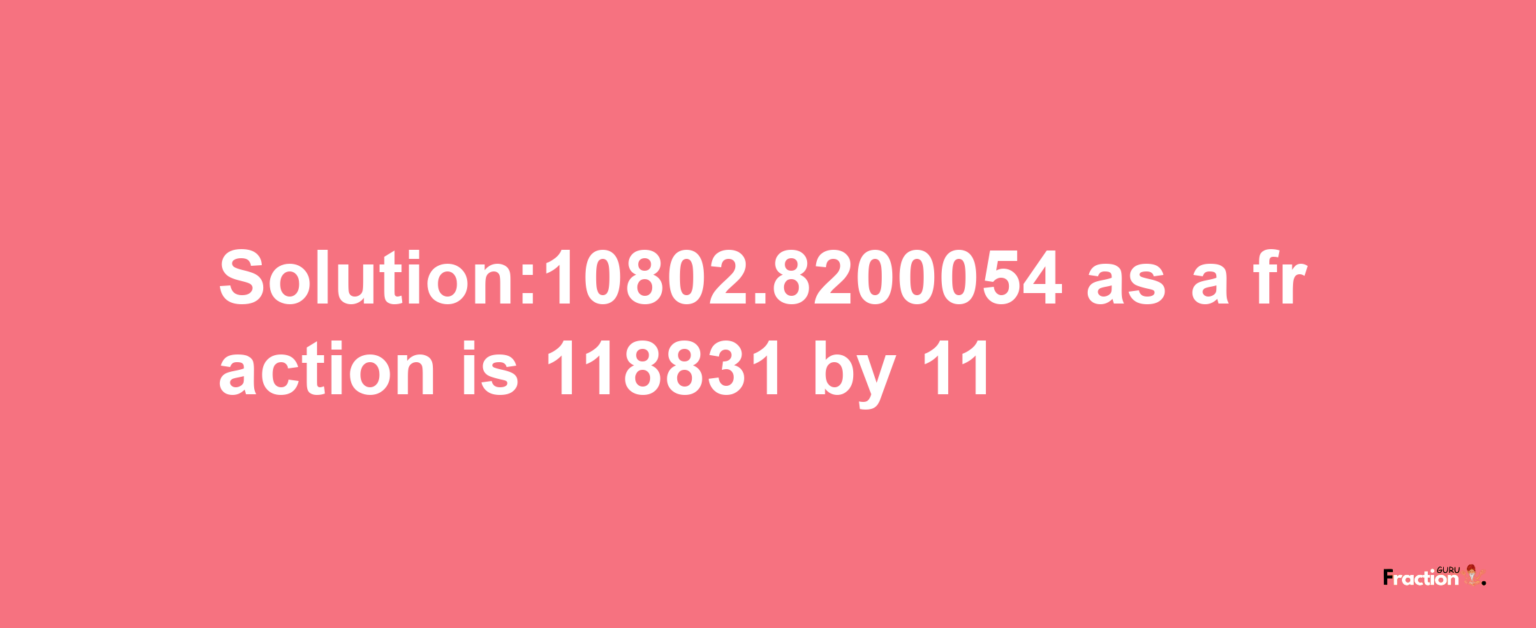 Solution:10802.8200054 as a fraction is 118831/11