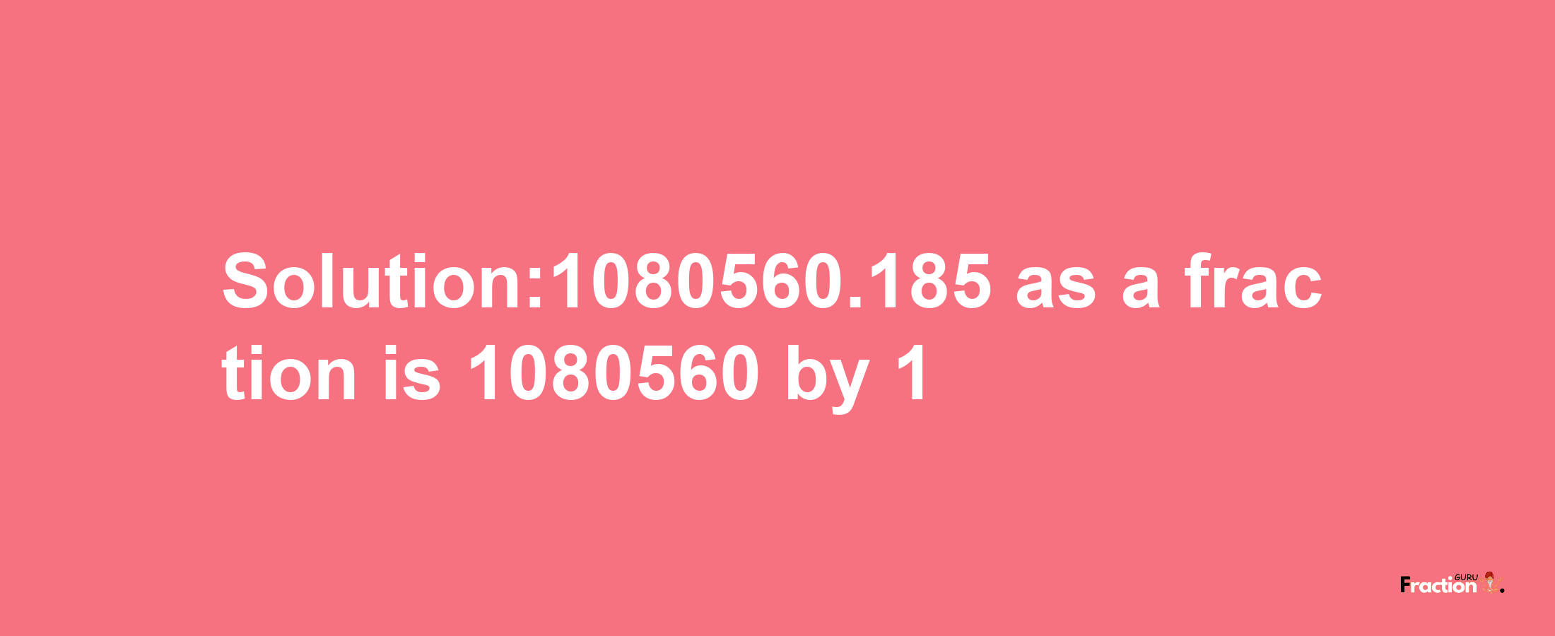 Solution:1080560.185 as a fraction is 1080560/1