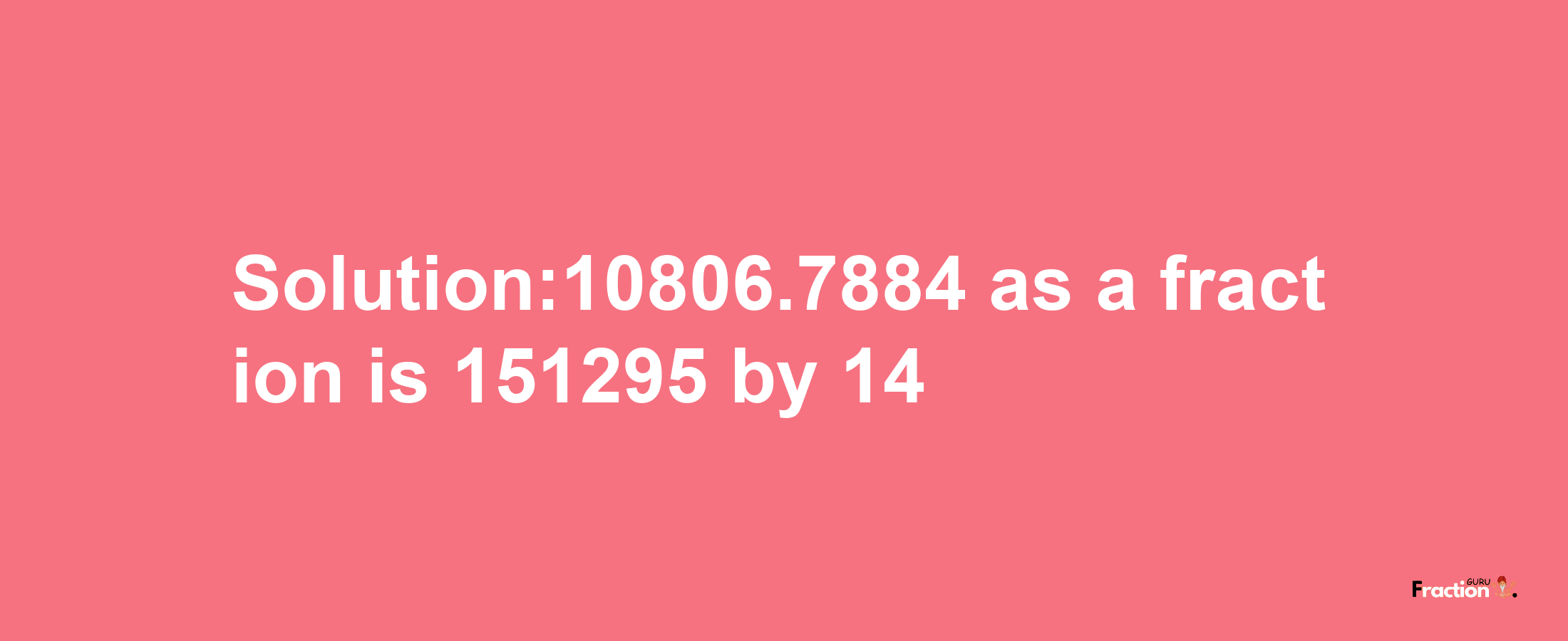 Solution:10806.7884 as a fraction is 151295/14