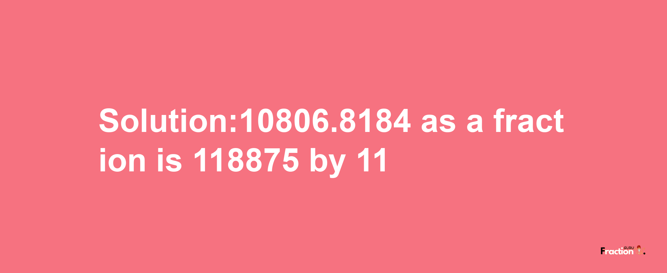 Solution:10806.8184 as a fraction is 118875/11