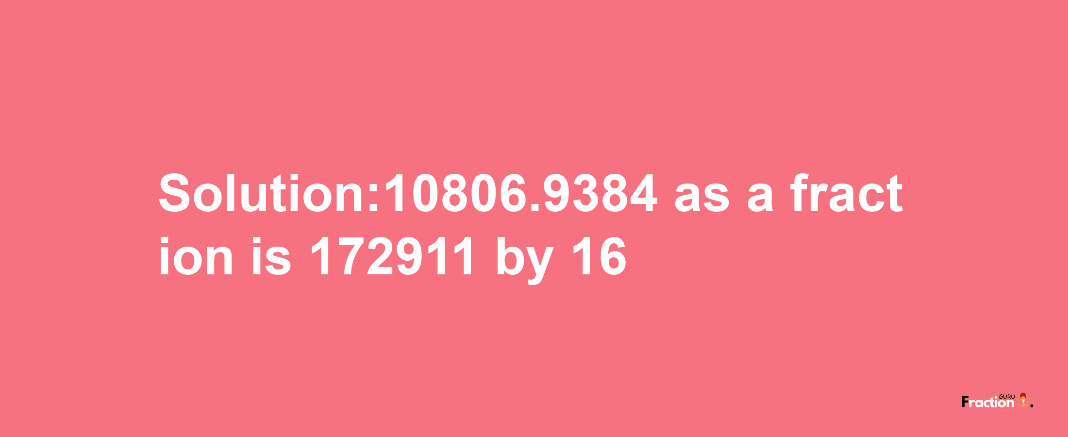 Solution:10806.9384 as a fraction is 172911/16