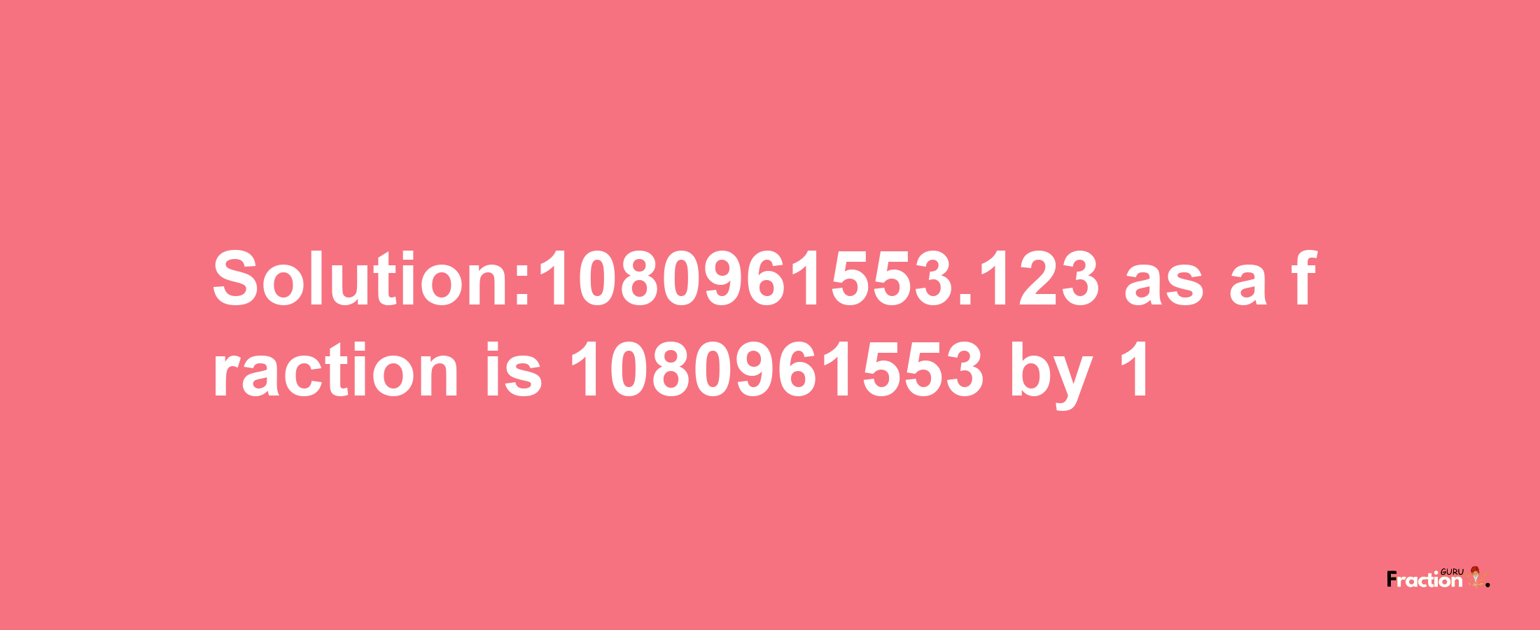 Solution:1080961553.123 as a fraction is 1080961553/1