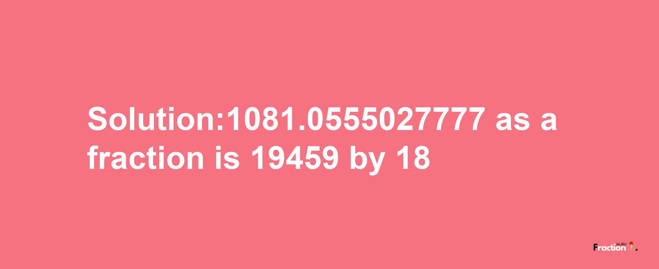 Solution:1081.0555027777 as a fraction is 19459/18