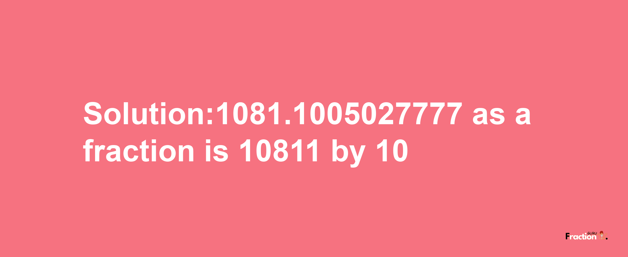 Solution:1081.1005027777 as a fraction is 10811/10