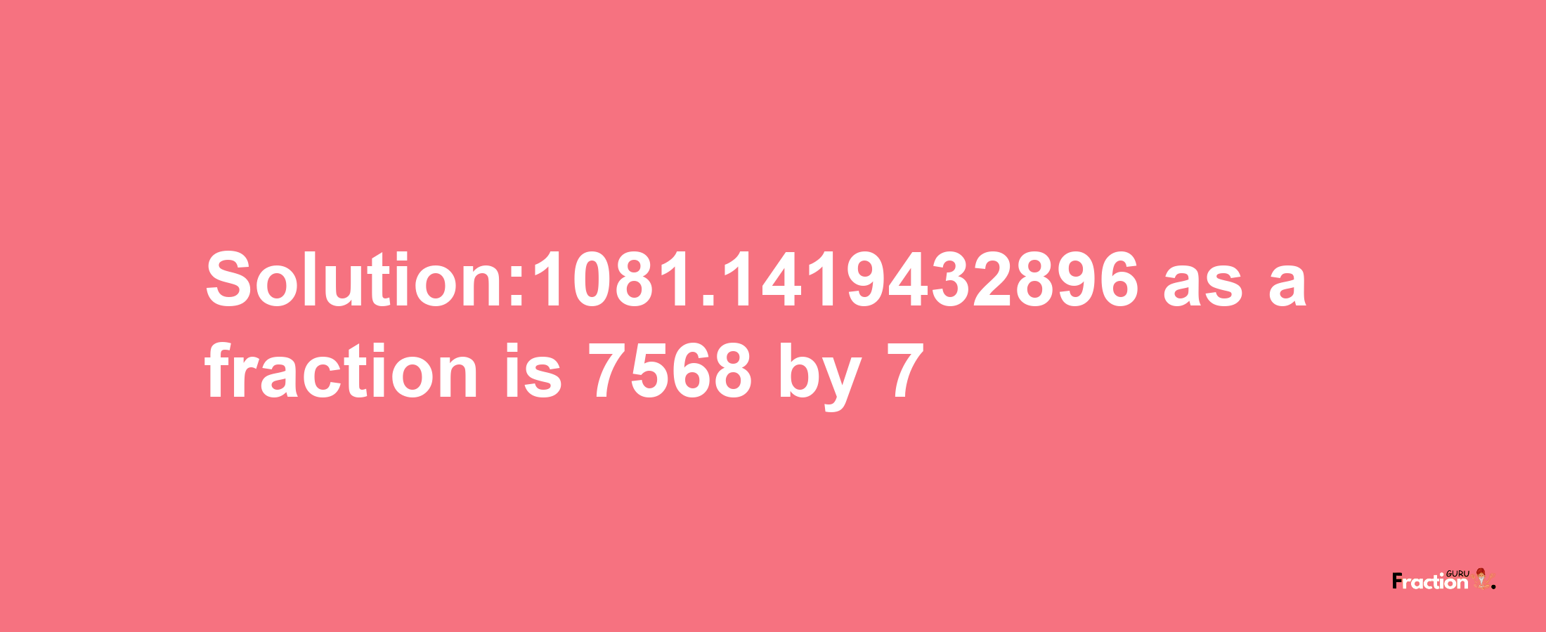 Solution:1081.1419432896 as a fraction is 7568/7