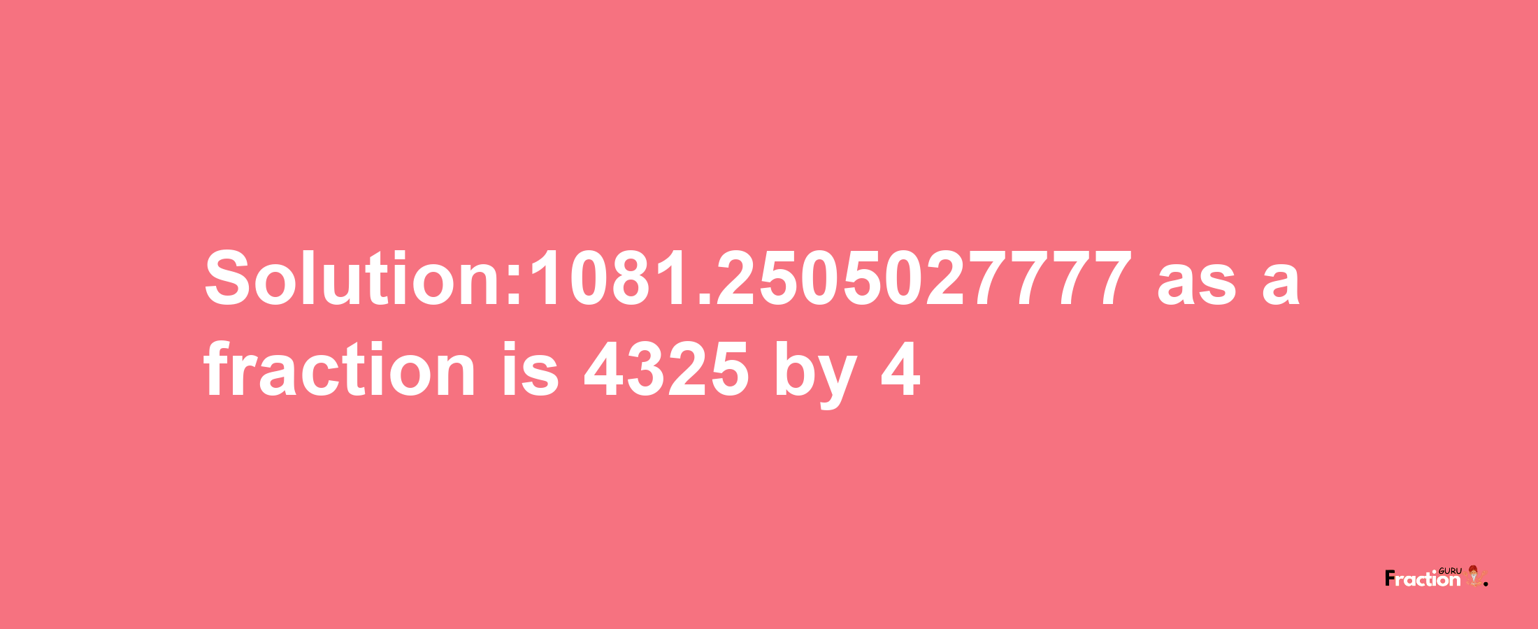 Solution:1081.2505027777 as a fraction is 4325/4